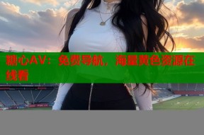 糖心AV：免费导航，海量黄色资源在线看