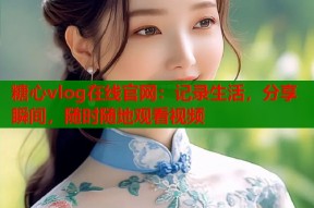 糖心vlog在线官网：记录生活，分享瞬间，随时随地观看视频