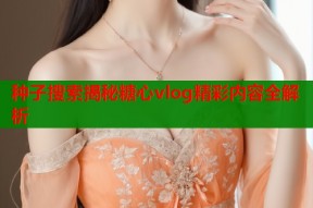 种子搜索揭秘糖心vlog精彩内容全解析