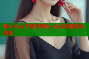 糖心vlog下载污导航一站式资源轻松获取