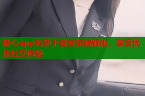 糖心app免费下载安装破解版，享受优质社交体验