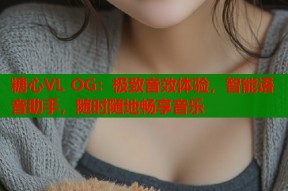 糖心VL OG：极致音效体验，智能语音助手，随时随地畅享音乐