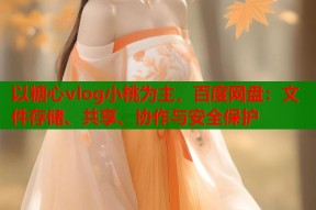 以糖心vlog小桃为主，百度网盘：文件存储、共享、协作与安全保护