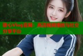 甜心Vlog官网：高清视频播放与社交分享平台