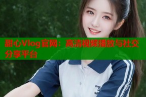 甜心Vlog官网：高清视频播放与社交分享平台