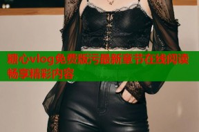 糖心vlog免费版污最新章节在线阅读畅享精彩内容