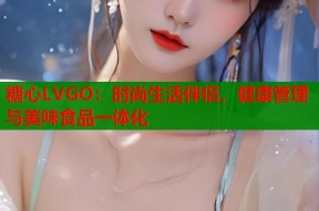 糖心LVGO：时尚生活伴侣，健康管理与美味食品一体化