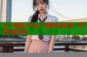 白一晗糖心Vlog：甜蜜生活分享，轻松互动社区