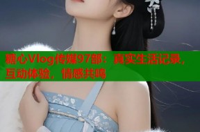 糖心Vlog传媒97部：真实生活记录，互动体验，情感共鸣