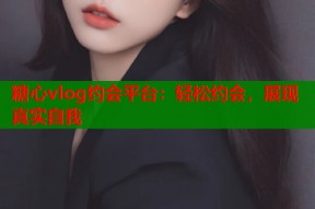 糖心vlog约会平台：轻松约会，展现真实自我