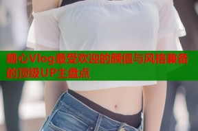 糖心Vlog最受欢迎的颜值与风格兼备的顶级UP主盘点
