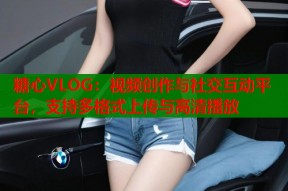 糖心VLOG：视频创作与社交互动平台，支持多格式上传与高清播放
