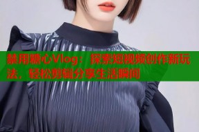 禁用糖心Vlog：探索短视频创作新玩法，轻松剪辑分享生活瞬间