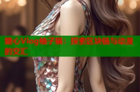 糖心Vlog柚子猫：探索区块链与动漫的交汇