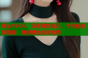糖心VLOG：深夜释放自己，个性化视频推荐，随时随地在线观看