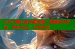 tx031糖心官方网页版：甜蜜社交平台，轻松交友、分享生活