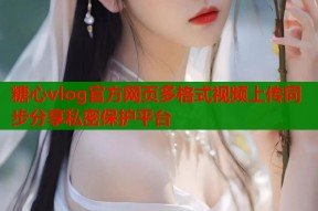 糖心vlog官方网页多格式视频上传同步分享私密保护平台