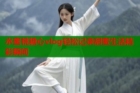 水蜜桃糖心vlog轻松记录甜蜜生活精彩瞬间