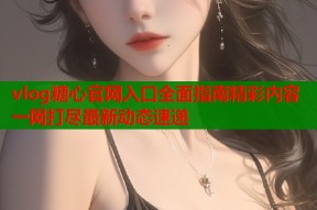 vlog糖心官网入口全面指南精彩内容一网打尽最新动态速递