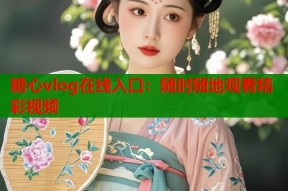 糖心vlog在线入口：随时随地观看精彩视频