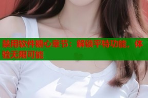 禁用软件糖心章节：解锁平特功能，体验无限可能