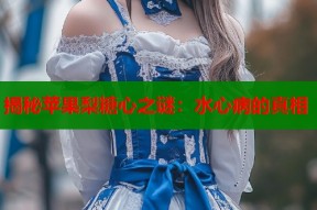 揭秘苹果梨糖心之谜：水心病的真相