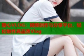 糖心VLOG：视频创作与分享平台，轻松制作高品质Vlog