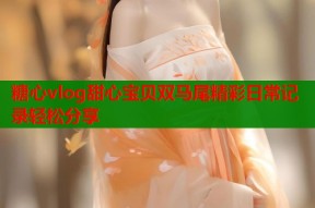 糖心vlog甜心宝贝双马尾精彩日常记录轻松分享