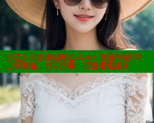 小巨人带你探索糖心vlog：原创年轻UP主聚集地，售片积累，打造视觉盛宴 糖心vlog官网观看 第1张
