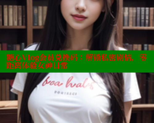 糖心Vlog会员兑换码：解锁私密剧情，零距离体验女神日常 糖心vlog 第2张