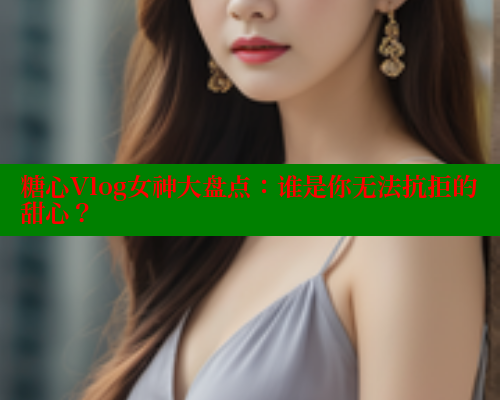 糖心Vlog女神大盘点：谁是你无法抗拒的甜心？ 糖心 第2张