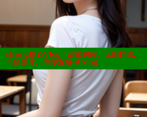 strong糖心Vlog：甜蜜瞬间，无限探索，丰富影片，等你发现-strong 糖心 第2张