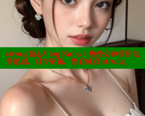 strong糖心Vlog Nana：热搜女神带你免费追剧，同步更新，想看就看-strong 糖心 第1张