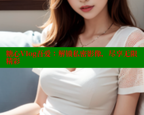 糖心Vlog吾爱：解锁私密影像，尽享无限精彩 糖心vlog官网观看 第1张