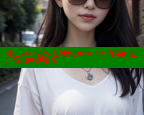 糖心Vlog安安老师大乔Cos：用肉体回忆，解锁无限魅力 糖心视频 第1张