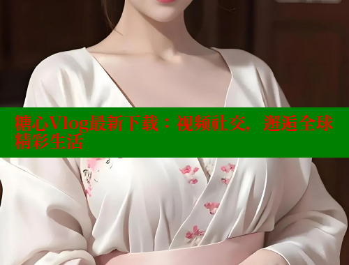 糖心Vlog最新下载：视频社交，邂逅全球精彩生活 糖心vlog官网观看 第1张