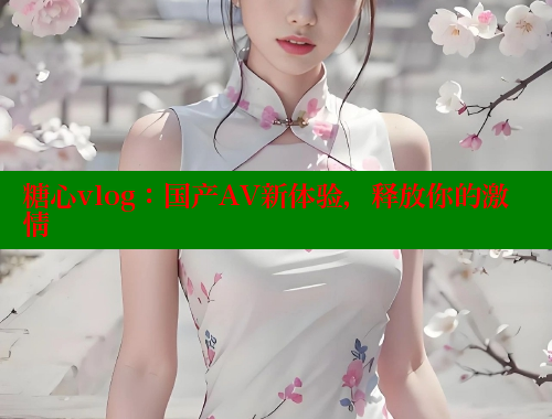 糖心vlog：国产AV新体验，释放你的激情 糖心vlog官网观看 第1张