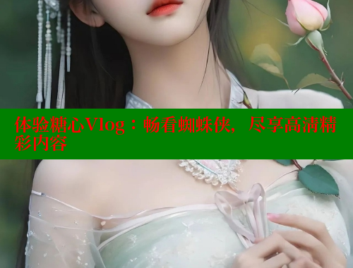 体验糖心Vlog:畅看蜘蛛侠,尽享高清精彩内容 糖心vlog 第1张 体验糖心Vlog:畅看蜘蛛侠,尽享高清精彩内容 糖心vlog 第1张
