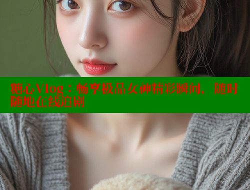 糖心Vlog：畅享极品女神精彩瞬间，随时随地在线追剧 糖心视频 第1张