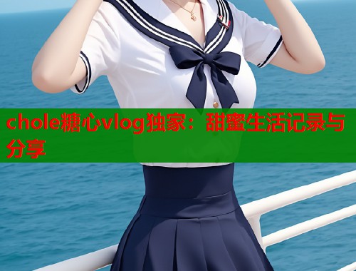 chole糖心vlog独家：甜蜜生活记录与分享  第1张