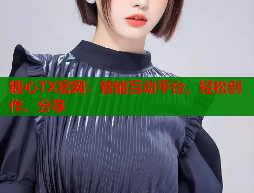 糖心TX官网：智能互动平台，轻松创作、分享  第1张