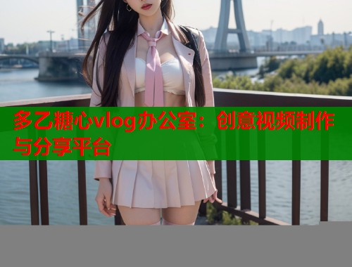 多乙糖心vlog办公室：创意视频制作与分享平台  第1张