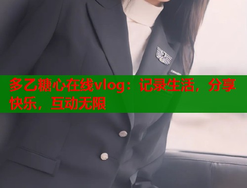 多乙糖心在线vlog：记录生活，分享快乐，互动无限  第1张