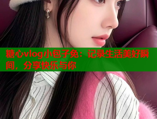 糖心vlog小包子免：记录生活美好瞬间，分享快乐与你  第1张