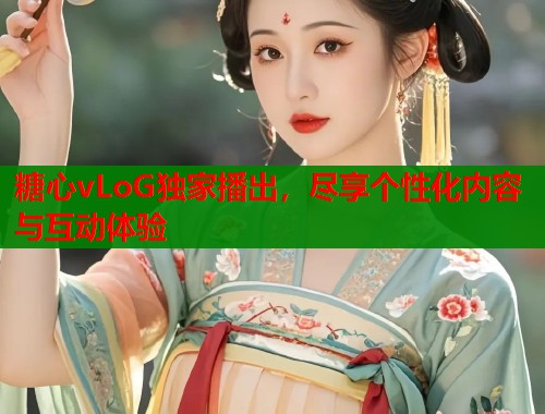 糖心vLoG独家播出，尽享个性化内容与互动体验  第1张