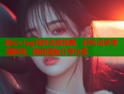 糖心vlog视频免费观看，轻松记录生活瞬间，随时随地分享快乐  第1张
