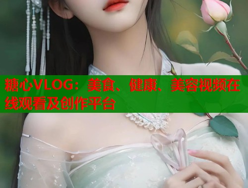 糖心VLOG：美食、健康、美容视频在线观看及创作平台  第1张