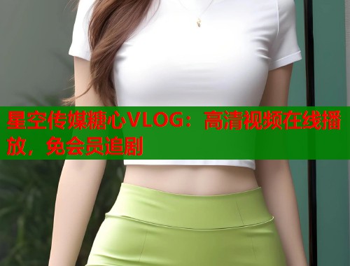 星空传媒糖心VLOG：高清视频在线播放，免会员追剧  第1张