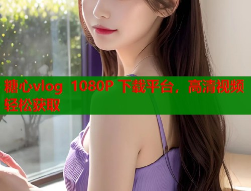 糖心vlog 1080P 下载平台，高清视频轻松获取  第1张