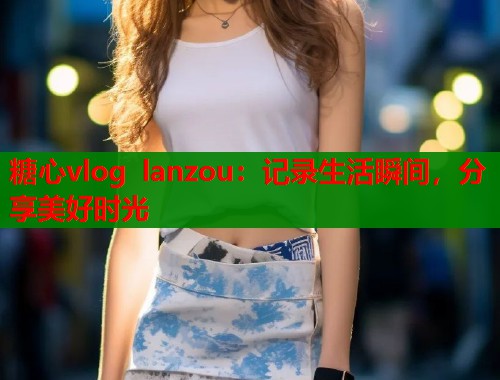 糖心vlog lanzou：记录生活瞬间，分享美好时光  第1张